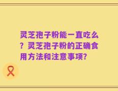 灵芝孢子粉能一直吃么？灵芝孢子粉的正确食用方法和注意事项？