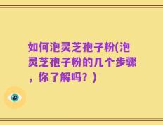 如何泡灵芝孢子粉(泡灵芝孢子粉的几个步骤，你了解吗？)