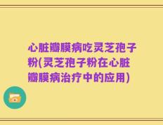 心脏瓣膜病吃灵芝孢子粉(灵芝孢子粉在心脏瓣膜病治疗中的应用)