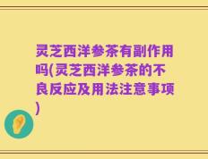 灵芝西洋参茶有副作用吗(灵芝西洋参茶的不良反应及用法注意事项)