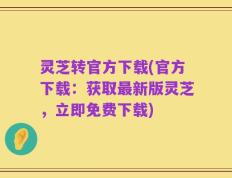 灵芝转官方下载(官方下载：获取最新版灵芝，立即免费下载)