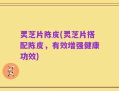 灵芝片陈皮(灵芝片搭配陈皮，有效增强健康功效)