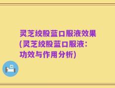 灵芝绞股蓝口服液效果(灵芝绞股蓝口服液：功效与作用分析)