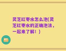 灵芝红枣水怎么泡(灵芝红枣水的正确泡法，一起来了解！)