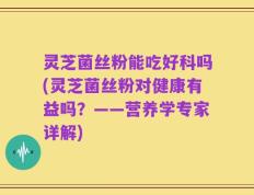 灵芝菌丝粉能吃好科吗(灵芝菌丝粉对健康有益吗？——营养学专家详解)