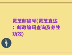 灵芝邮编号(灵芝直达：邮政编码查询及养生功效)