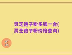 灵芝孢子粉多钱一合(灵芝孢子粉价格查询)