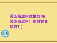灵芝菌丝粉效果如何(灵芝菌丝粉：功效究竟如何？)