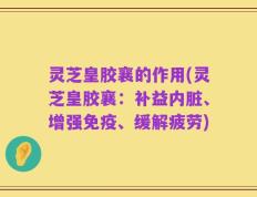 灵芝皇胶襄的作用(灵芝皇胶襄：补益内脏、增强免疫、缓解疲劳)