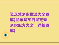 灵芝薏米水做法大全图解(简单易学的灵芝薏米水配方大全，详细图解)