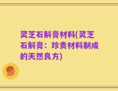 灵芝石斛膏材料(灵芝石斛膏：珍贵材料制成的天然良方)