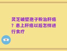 灵芝破壁孢子粉治肝癌？患上肝癌以后怎样进行食疗