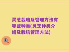 灵芝栽培及管理方法有哪些种类(灵芝种类介绍及栽培管理方法)
