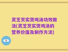灵芝芡实煲鸡汤功效做法(灵芝芡实煲鸡汤的营养价值及制作方法)