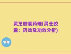 灵芝胶囊药理(灵芝胶囊：药效及功效分析)