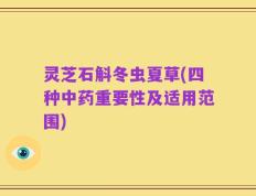 灵芝石斛冬虫夏草(四种中药重要性及适用范围)
