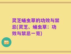 灵芝蛹虫草的功效与禁忌(灵芝、蛹虫草：功效与禁忌一览)