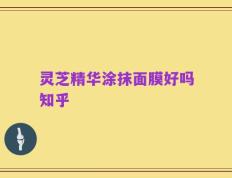灵芝精华涂抹面膜好吗知乎