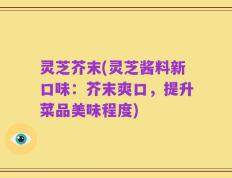 灵芝芥末(灵芝酱料新口味：芥末爽口，提升菜品美味程度)
