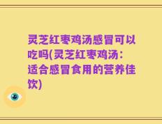 灵芝红枣鸡汤感冒可以吃吗(灵芝红枣鸡汤：适合感冒食用的营养佳饮)