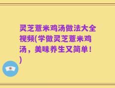 灵芝薏米鸡汤做法大全视频(学做灵芝薏米鸡汤，美味养生又简单！)
