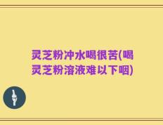 灵芝粉冲水喝很苦(喝灵芝粉溶液难以下咽)