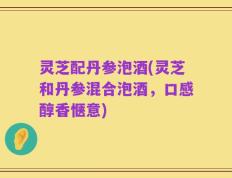 灵芝配丹参泡酒(灵芝和丹参混合泡酒，口感醇香惬意)