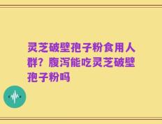 灵芝破壁孢子粉食用人群？腹泻能吃灵芝破壁孢子粉吗