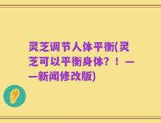 灵芝调节人体平衡(灵芝可以平衡身体？！——新闻修改版)