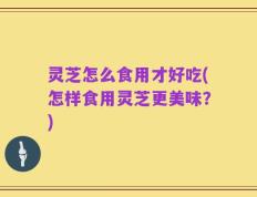 灵芝怎么食用才好吃(怎样食用灵芝更美味？)