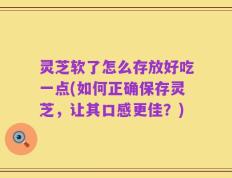 灵芝软了怎么存放好吃一点(如何正确保存灵芝，让其口感更佳？)