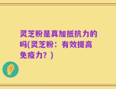 灵芝粉是真加抵抗力的吗(灵芝粉：有效提高免疫力？)