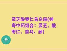 灵芝酸枣仁首乌藤(神奇中药组合：灵芝、酸枣仁、首乌、藤)