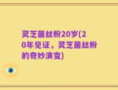 灵芝菌丝粉20岁(20年见证，灵芝菌丝粉的奇妙演变)