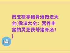 灵芝茯苓猪骨汤做法大全(做法大全：营养丰富的灵芝茯苓猪骨汤！)