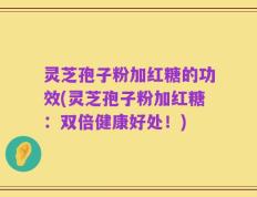灵芝孢子粉加红糖的功效(灵芝孢子粉加红糖：双倍健康好处！)
