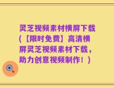 灵芝视频素材横屏下载(【限时免费】高清横屏灵芝视频素材下载，助力创意视频制作！)