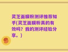 灵芝面膜粉测评推荐知乎(灵芝面膜粉真的有效吗？我的测评经验分享。)