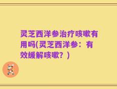 灵芝西洋参治疗咳嗽有用吗(灵芝西洋参：有效缓解咳嗽？)