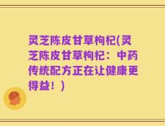 灵芝陈皮甘草枸杞(灵芝陈皮甘草枸杞：中药传统配方正在让健康更得益！)