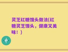 灵芝红糖馒头做法(红糖灵芝馒头，健康又美味！)