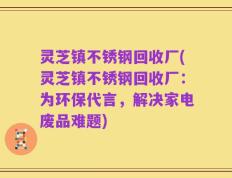 灵芝镇不锈钢回收厂(灵芝镇不锈钢回收厂：为环保代言，解决家电废品难题)