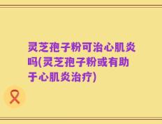 灵芝孢子粉可治心肌炎吗(灵芝孢子粉或有助于心肌炎治疗)