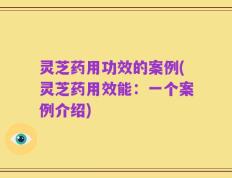 灵芝药用功效的案例(灵芝药用效能：一个案例介绍)