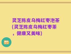 灵芝陈皮乌梅红枣泡茶(灵芝陈皮乌梅红枣茶，健康又美味)