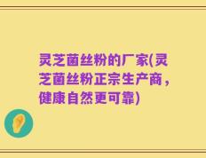 灵芝菌丝粉的厂家(灵芝菌丝粉正宗生产商，健康自然更可靠)