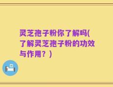 灵芝孢子粉你了解吗(了解灵芝孢子粉的功效与作用？)