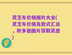 灵芝车价格图片大全(灵芝车价格及款式汇总，附多张图片获取灵感)