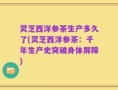 灵芝西洋参茶生产多久了(灵芝西洋参茶：千年生产史突破身体屏障)