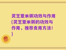 灵芝薏米粥功效与作用(灵芝薏米粥的功效与作用，推荐食用方法！)